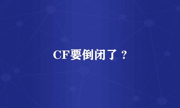 CF要倒闭了 ?