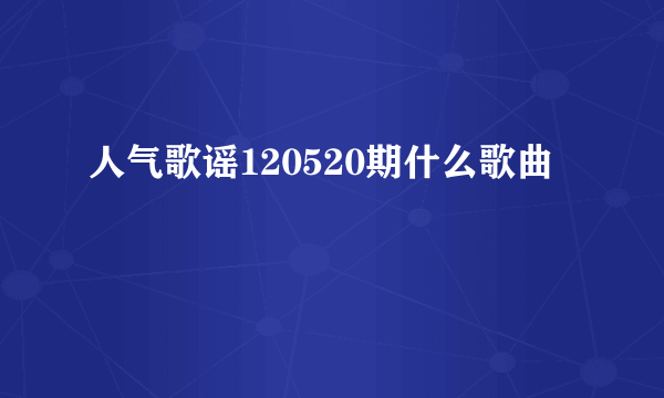 人气歌谣120520期什么歌曲