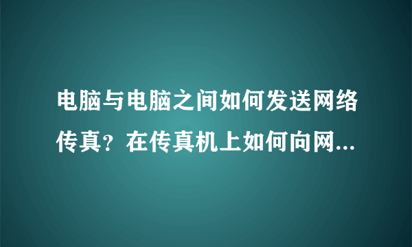 电脑与电脑之间如何发送网络传真？在传真机上如何向网络传真用户发送传真？在省外我要向广东的网络