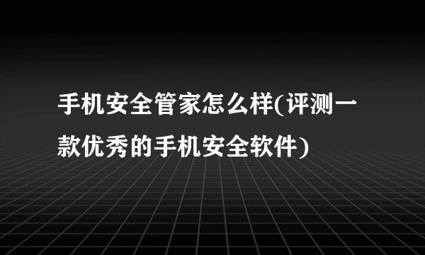 手机安全管家怎么样(评测一款优秀的手机安全软件)