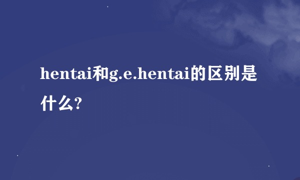 hentai和g.e.hentai的区别是什么?