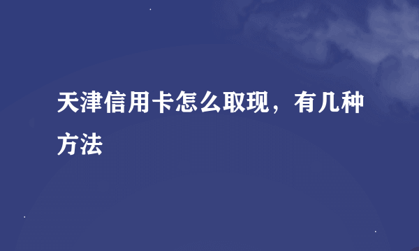 天津信用卡怎么取现，有几种方法