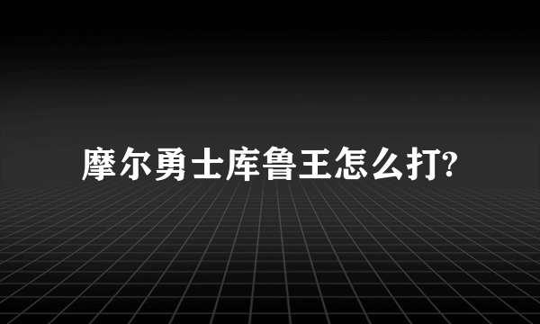 摩尔勇士库鲁王怎么打?