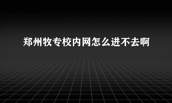 郑州牧专校内网怎么进不去啊