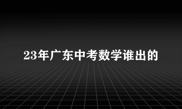 23年广东中考数学谁出的