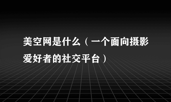 美空网是什么（一个面向摄影爱好者的社交平台）