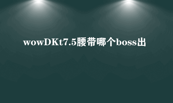 wowDKt7.5腰带哪个boss出