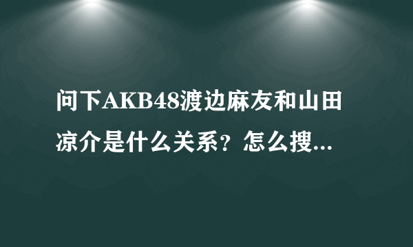 问下AKB48渡边麻友和山田凉介是什么关系？怎么搜麻友会带出山田