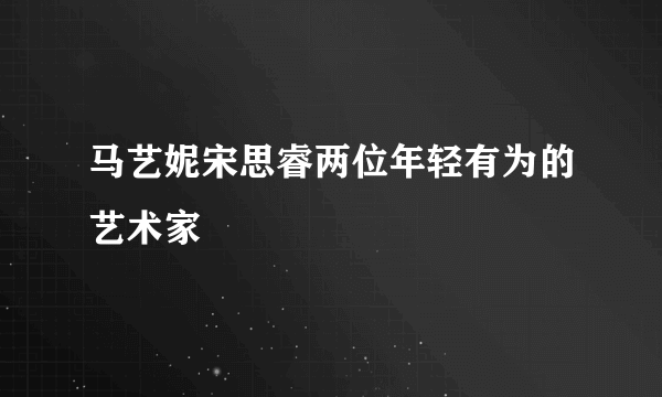 马艺妮宋思睿两位年轻有为的艺术家