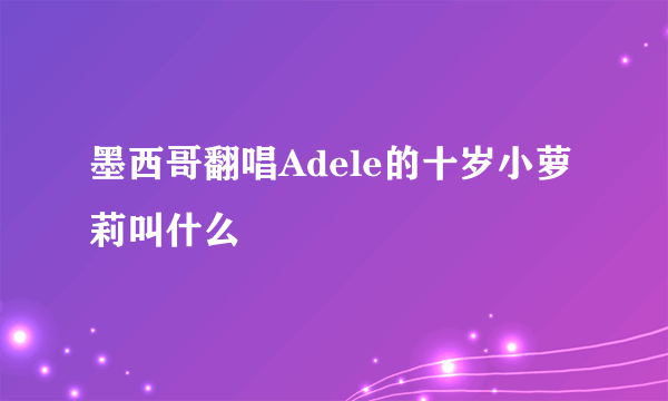 墨西哥翻唱Adele的十岁小萝莉叫什么