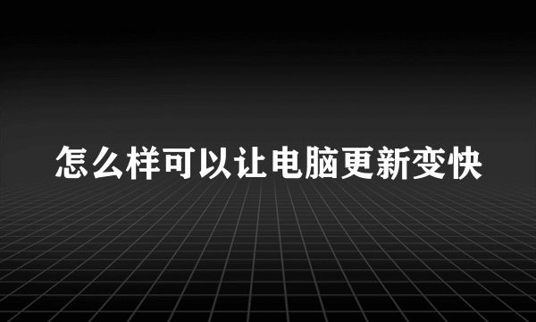 怎么样可以让电脑更新变快