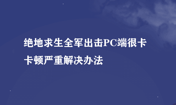 绝地求生全军出击PC端很卡 卡顿严重解决办法