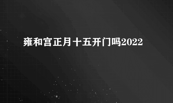 雍和宫正月十五开门吗2022