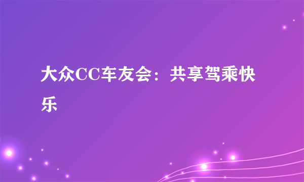 大众CC车友会：共享驾乘快乐