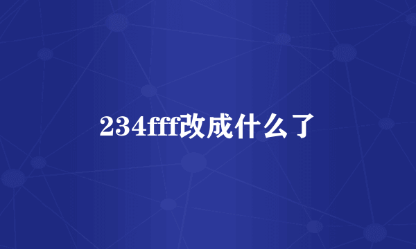 234fff改成什么了