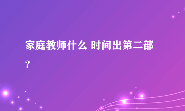 家庭教师什么 时间出第二部？