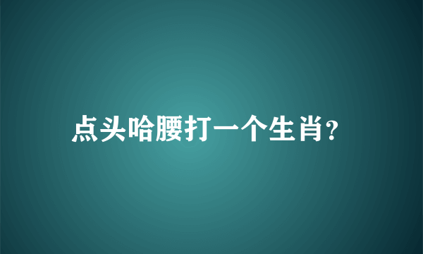 点头哈腰打一个生肖？