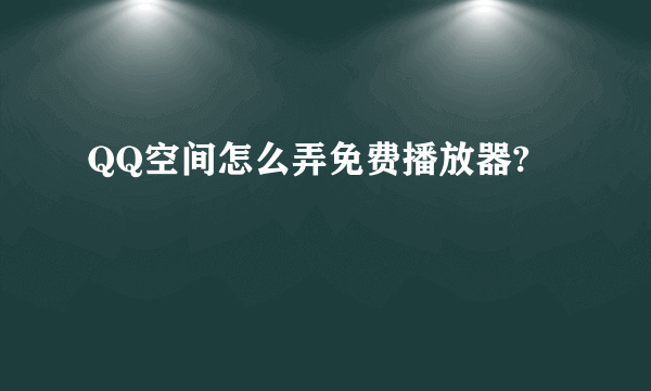 QQ空间怎么弄免费播放器?