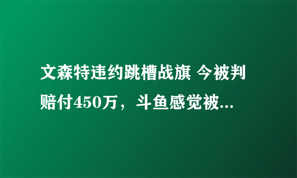 文森特违约跳槽战旗 今被判赔付450万，斗鱼感觉被坑了要上诉