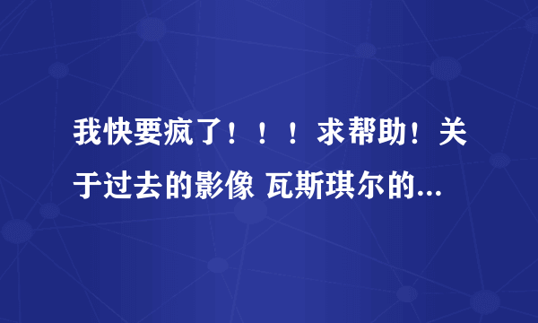 我快要疯了！！！求帮助！关于过去的影像 瓦斯琪尔的入侵任务的