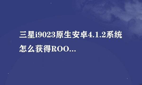 三星i9023原生安卓4.1.2系统怎么获得ROOT权限?