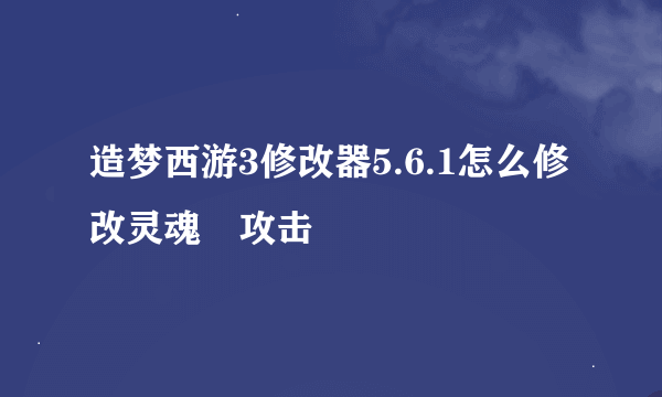 造梦西游3修改器5.6.1怎么修改灵魂 攻击