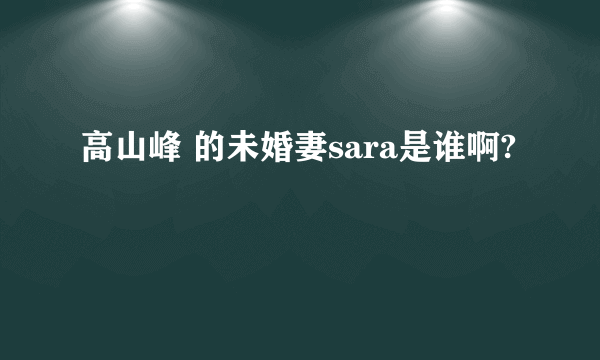 高山峰 的未婚妻sara是谁啊?