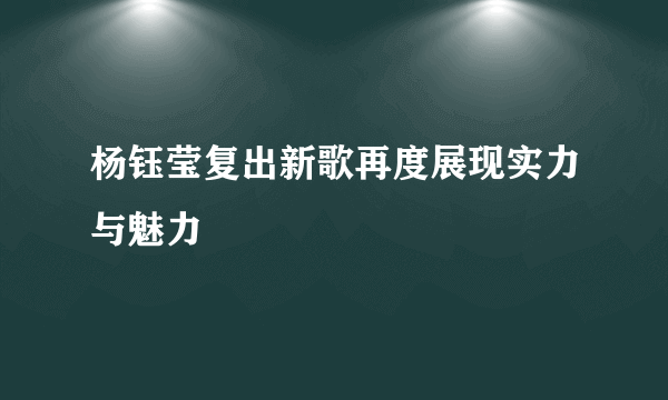 杨钰莹复出新歌再度展现实力与魅力