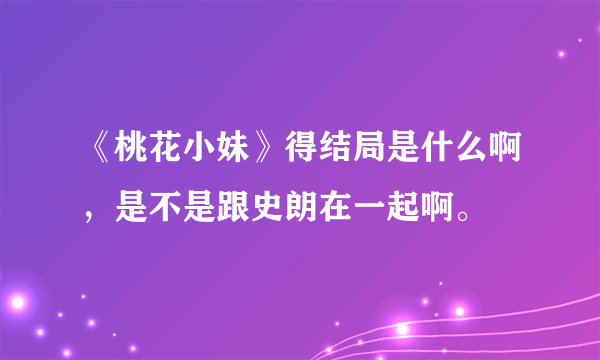 《桃花小妹》得结局是什么啊，是不是跟史朗在一起啊。