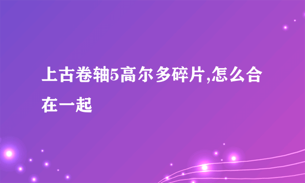 上古卷轴5高尔多碎片,怎么合在一起