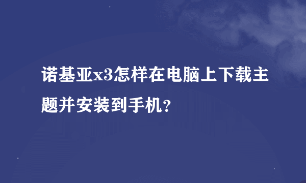 诺基亚x3怎样在电脑上下载主题并安装到手机？