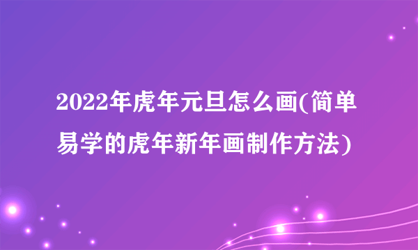 2022年虎年元旦怎么画(简单易学的虎年新年画制作方法)