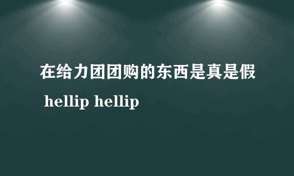 在给力团团购的东西是真是假 hellip hellip