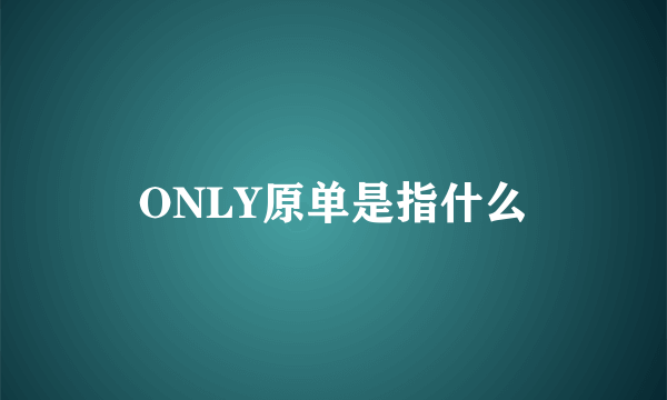 ONLY原单是指什么