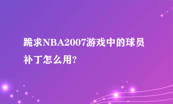 跪求NBA2007游戏中的球员补丁怎么用?