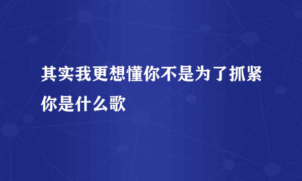 其实我更想懂你不是为了抓紧你是什么歌