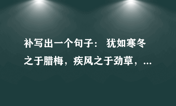 补写出一个句子： 犹如寒冬之于腊梅，疾风之于劲草，对手能让我们的意气更加昂扬 .......................