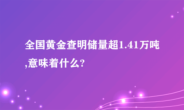 全国黄金查明储量超1.41万吨,意味着什么?