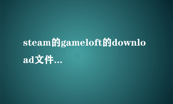 steam的gameloft的download文件夹是干什么的？