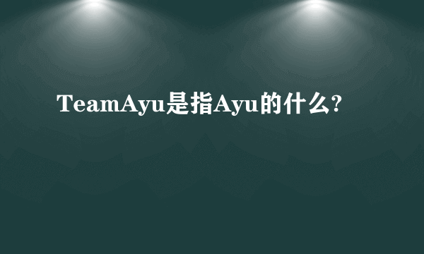 TeamAyu是指Ayu的什么?