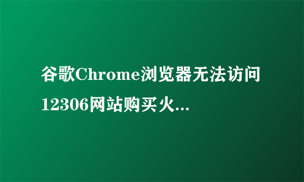 谷歌Chrome浏览器无法访问12306网站购买火车票该怎么办?