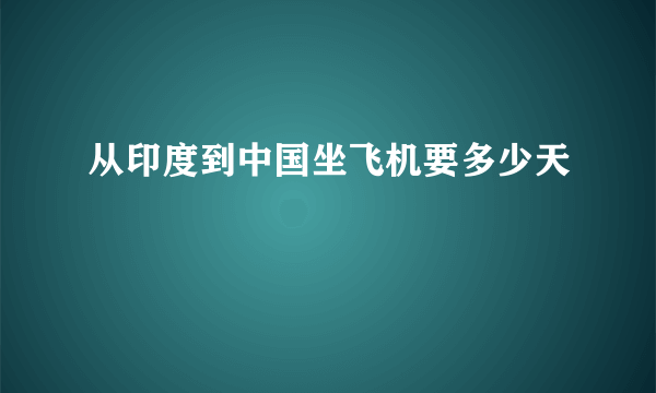 从印度到中国坐飞机要多少天