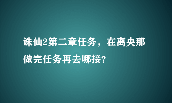 诛仙2第二章任务，在离央那做完任务再去哪接？