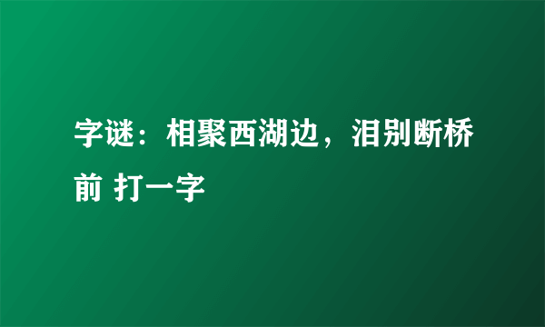 字谜：相聚西湖边，泪别断桥前 打一字