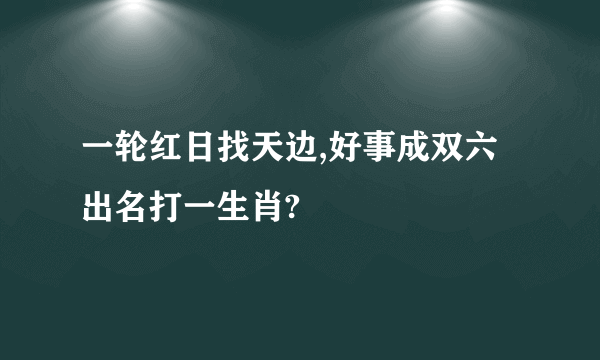 一轮红日找天边,好事成双六出名打一生肖?