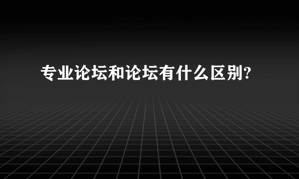 专业论坛和论坛有什么区别?