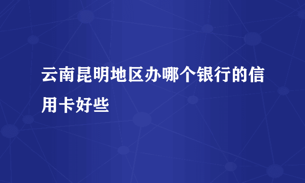 云南昆明地区办哪个银行的信用卡好些