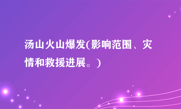 汤山火山爆发(影响范围、灾情和救援进展。)