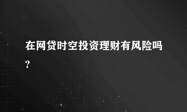 在网贷时空投资理财有风险吗?