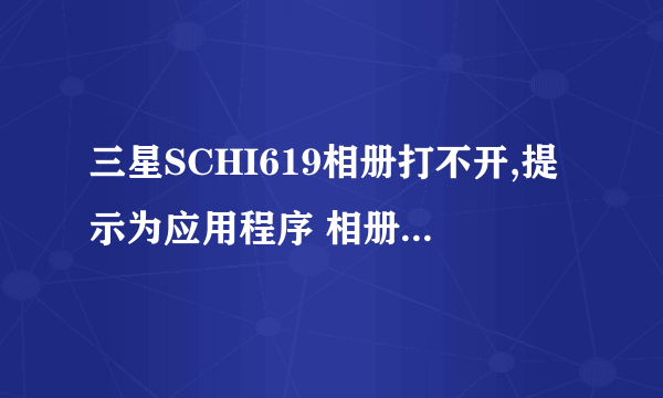 三星SCHI619相册打不开,提示为应用程序 相册应用程序 图库（进程：com.cooliris.media）意外停止 请重试